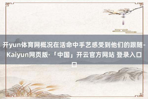 开yun体育网概况在活命中手艺感受到他们的跟随-Kaiyun网页版·「中国」开云官方网站 登录入口