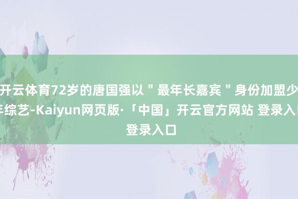 开云体育72岁的唐国强以＂最年长嘉宾＂身份加盟少年综艺-Kaiyun网页版·「中国」开云官方网站 登录入口