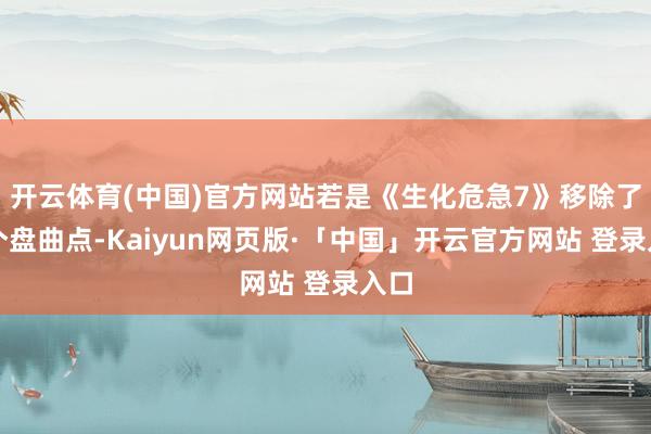 开云体育(中国)官方网站若是《生化危急7》移除了这个盘曲点-Kaiyun网页版·「中国」开云官方网站 登录入口
