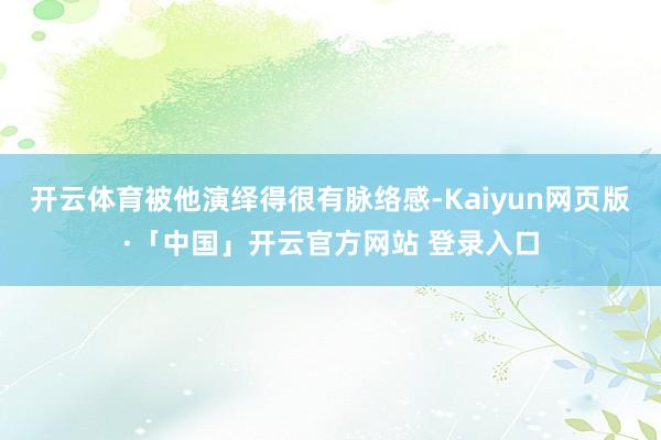 开云体育被他演绎得很有脉络感-Kaiyun网页版·「中国」开云官方网站 登录入口
