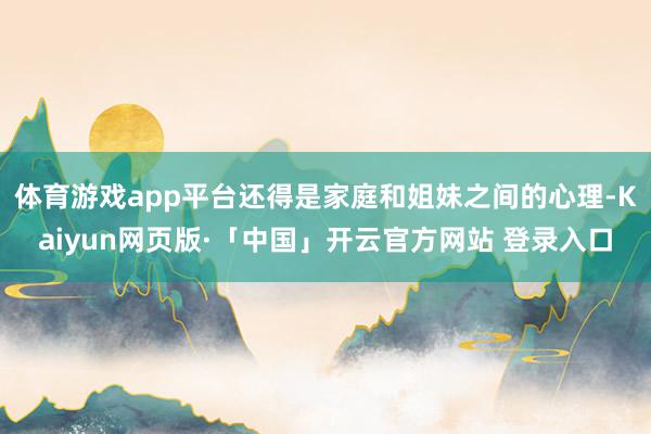 体育游戏app平台还得是家庭和姐妹之间的心理-Kaiyun网页版·「中国」开云官方网站 登录入口