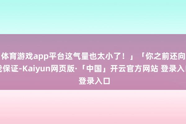 体育游戏app平台这气量也太小了！」「你之前还向我保证-Kaiyun网页版·「中国」开云官方网站 登录入口