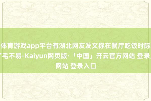体育游戏app平台有湖北网友发文称在餐厅吃饭时际遇了毛不易-Kaiyun网页版·「中国」开云官方网站 登录入口
