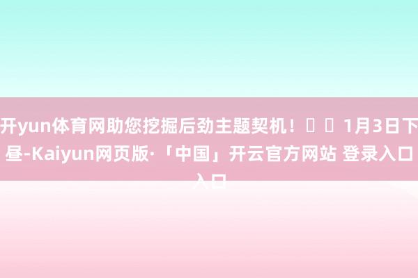 开yun体育网助您挖掘后劲主题契机！		1月3日下昼-Kaiyun网页版·「中国」开云官方网站 登录入口