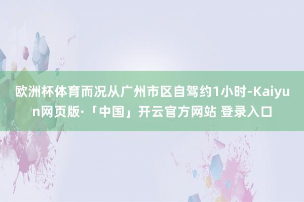 欧洲杯体育而况从广州市区自驾约1小时-Kaiyun网页版·「中国」开云官方网站 登录入口