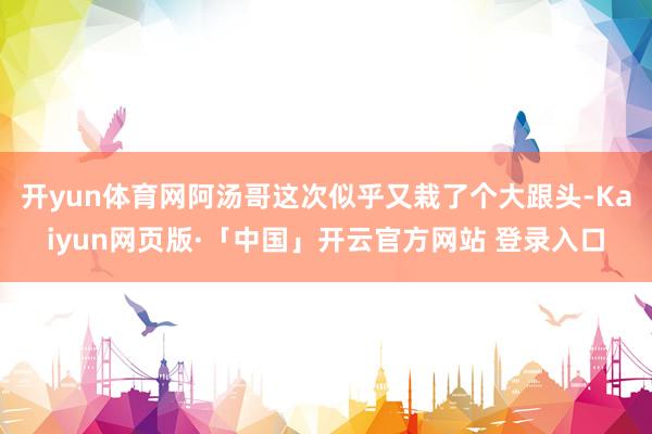 开yun体育网阿汤哥这次似乎又栽了个大跟头-Kaiyun网页版·「中国」开云官方网站 登录入口