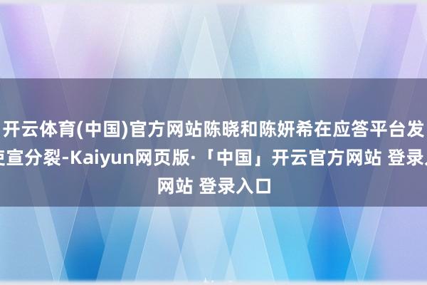 开云体育(中国)官方网站陈晓和陈妍希在应答平台发文吏宣分裂-Kaiyun网页版·「中国」开云官方网站 登录入口