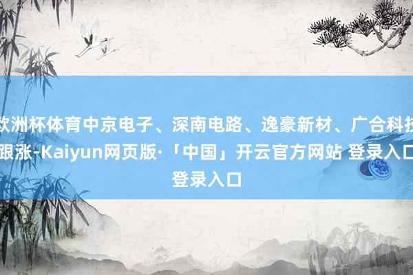 欧洲杯体育中京电子、深南电路、逸豪新材、广合科技跟涨-Kaiyun网页版·「中国」开云官方网站 登录入口