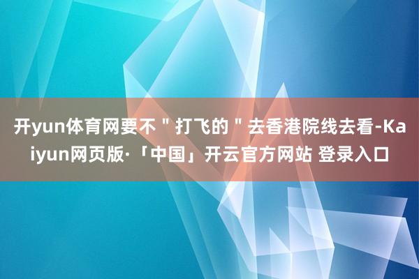 开yun体育网要不＂打飞的＂去香港院线去看-Kaiyun网页版·「中国」开云官方网站 登录入口