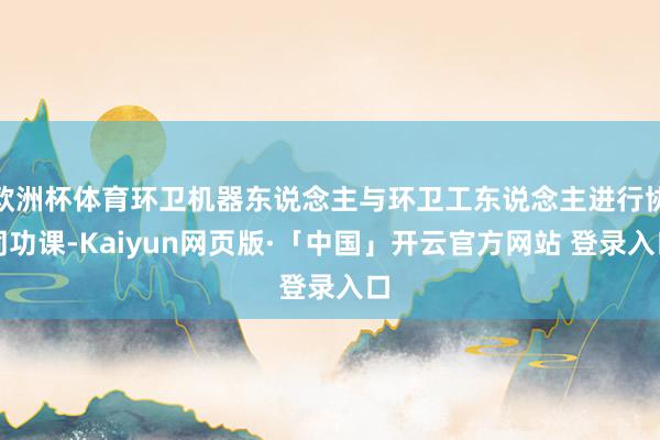 欧洲杯体育环卫机器东说念主与环卫工东说念主进行协同功课-Kaiyun网页版·「中国」开云官方网站 登录入口