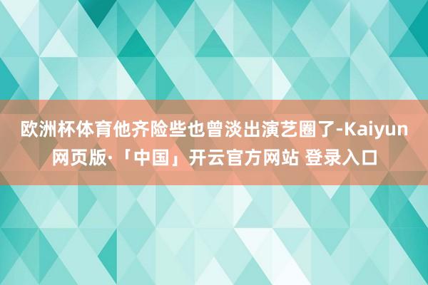 欧洲杯体育他齐险些也曾淡出演艺圈了-Kaiyun网页版·「中国」开云官方网站 登录入口