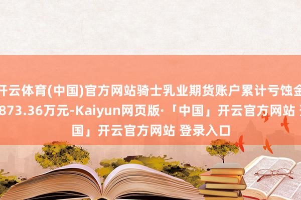 开云体育(中国)官方网站骑士乳业期货账户累计亏蚀金额达到3873.36万元-Kaiyun网页版·「中国」开云官方网站 登录入口