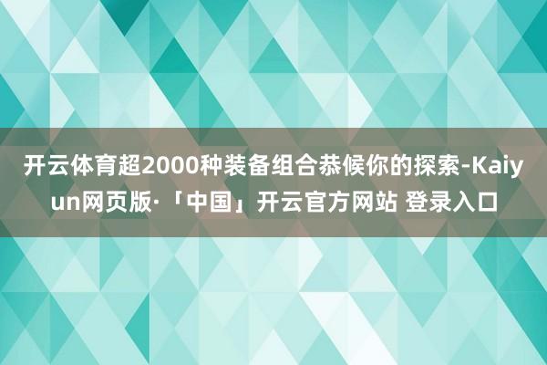 开云体育超2000种装备组合恭候你的探索-Kaiyun网页版·「中国」开云官方网站 登录入口