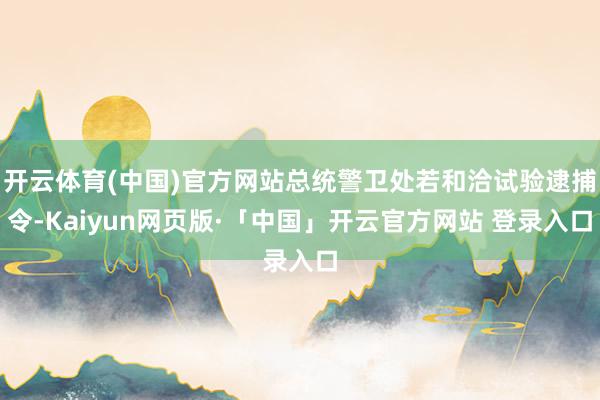 开云体育(中国)官方网站总统警卫处若和洽试验逮捕令-Kaiyun网页版·「中国」开云官方网站 登录入口