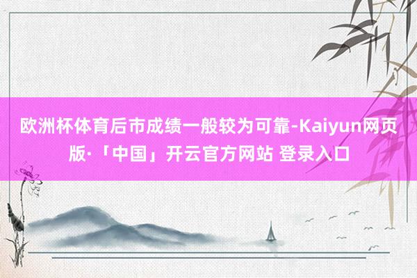 欧洲杯体育后市成绩一般较为可靠-Kaiyun网页版·「中国」开云官方网站 登录入口