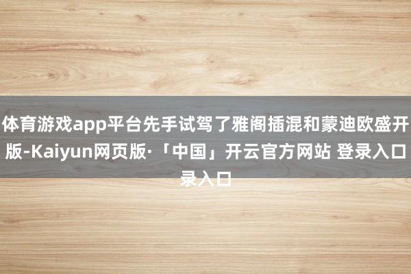 体育游戏app平台先手试驾了雅阁插混和蒙迪欧盛开版-Kaiyun网页版·「中国」开云官方网站 登录入口