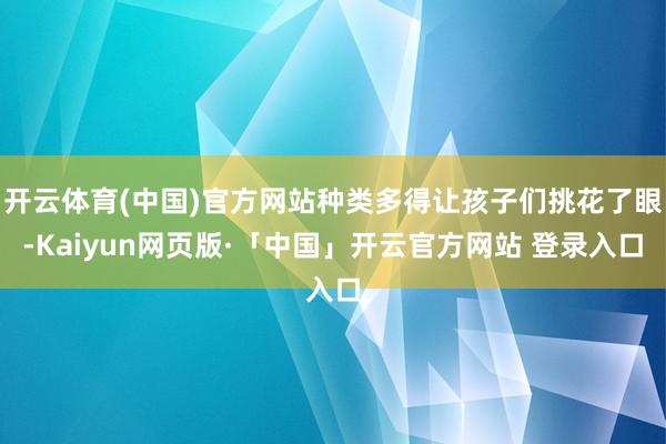 开云体育(中国)官方网站种类多得让孩子们挑花了眼-Kaiyun网页版·「中国」开云官方网站 登录入口