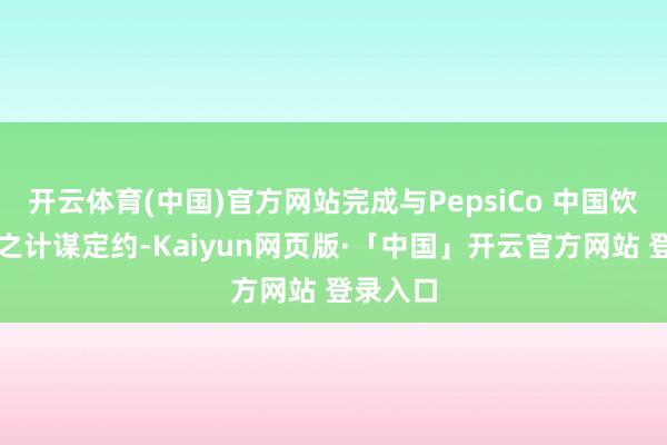 开云体育(中国)官方网站完成与PepsiCo 中国饮料业务之计谋定约-Kaiyun网页版·「中国」开云官方网站 登录入口