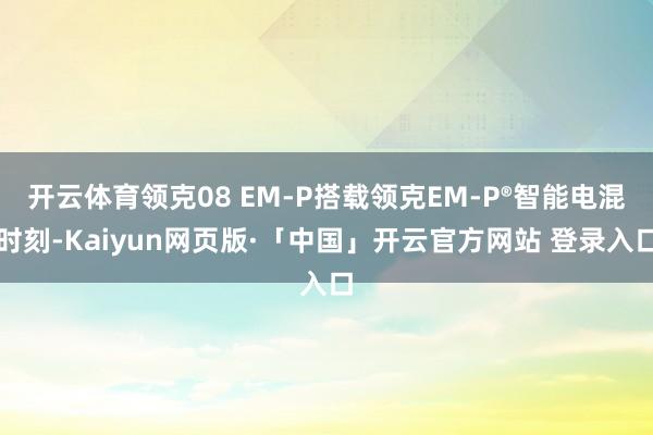 开云体育领克08 EM-P搭载领克EM-P®智能电混时刻-Kaiyun网页版·「中国」开云官方网站 登录入口