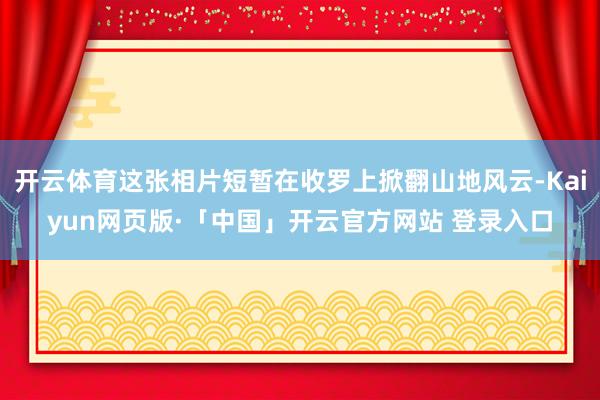 开云体育这张相片短暂在收罗上掀翻山地风云-Kaiyun网页版·「中国」开云官方网站 登录入口