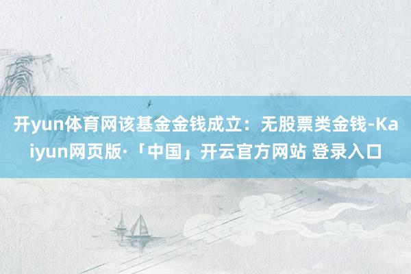 开yun体育网该基金金钱成立：无股票类金钱-Kaiyun网页版·「中国」开云官方网站 登录入口