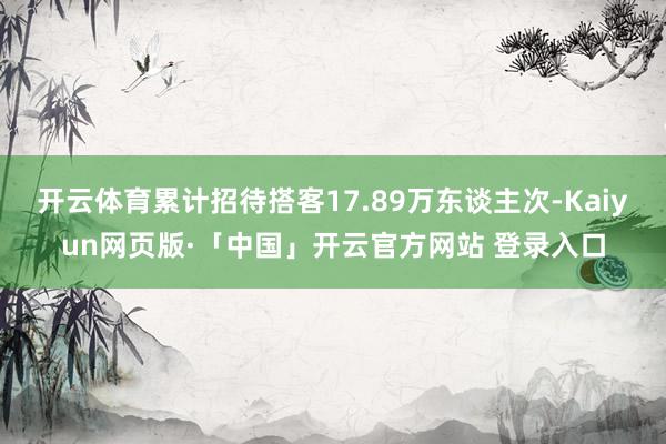 开云体育累计招待搭客17.89万东谈主次-Kaiyun网页版·「中国」开云官方网站 登录入口