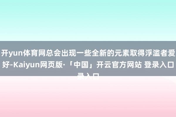 开yun体育网总会出现一些全新的元素取得浮滥者爱好-Kaiyun网页版·「中国」开云官方网站 登录入口