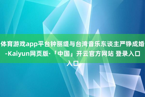 体育游戏app平台钟丽缇与台湾音乐东谈主严铮成婚-Kaiyun网页版·「中国」开云官方网站 登录入口