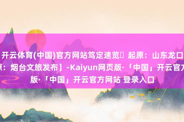 开云体育(中国)官方网站笃定速览⬇起原：山东龙口南山旅游【起原：烟台文旅发布】-Kaiyun网页版·「中国」开云官方网站 登录入口