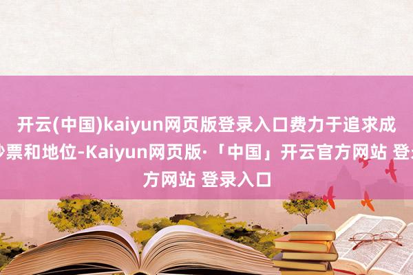 开云(中国)kaiyun网页版登录入口费力于追求成就、钞票和地位-Kaiyun网页版·「中国」开云官方网站 登录入口