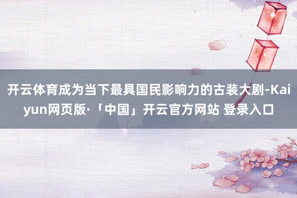 开云体育成为当下最具国民影响力的古装大剧-Kaiyun网页版·「中国」开云官方网站 登录入口