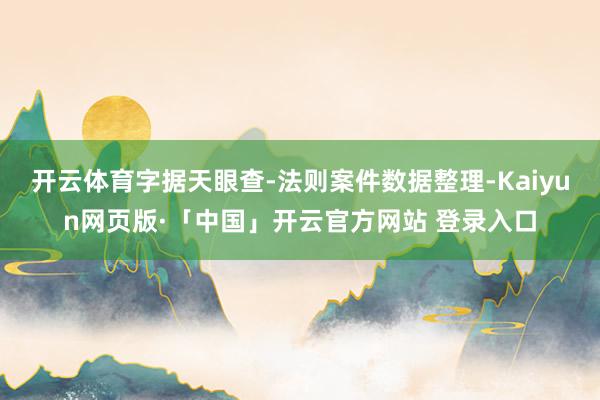 开云体育字据天眼查-法则案件数据整理-Kaiyun网页版·「中国」开云官方网站 登录入口