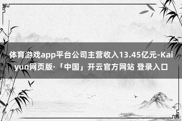 体育游戏app平台公司主营收入13.45亿元-Kaiyun网页版·「中国」开云官方网站 登录入口