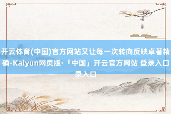 开云体育(中国)官方网站又让每一次转向反映卓著精确-Kaiyun网页版·「中国」开云官方网站 登录入口