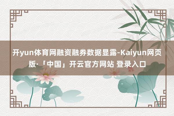 开yun体育网　　融资融券数据显露-Kaiyun网页版·「中国」开云官方网站 登录入口