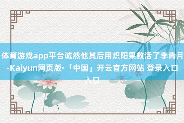 体育游戏app平台诚然他其后用炽阳果救活了李青月-Kaiyun网页版·「中国」开云官方网站 登录入口