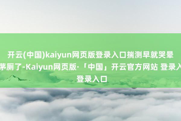 开云(中国)kaiyun网页版登录入口揣测早就哭晕在茅厕了-Kaiyun网页版·「中国」开云官方网站 登录入口