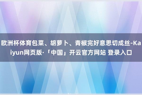 欧洲杯体育包菜、胡萝卜、青椒完好意思切成丝-Kaiyun网页版·「中国」开云官方网站 登录入口