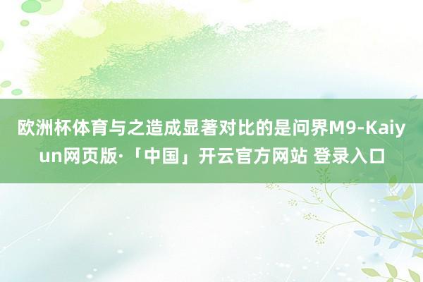 欧洲杯体育与之造成显著对比的是问界M9-Kaiyun网页版·「中国」开云官方网站 登录入口