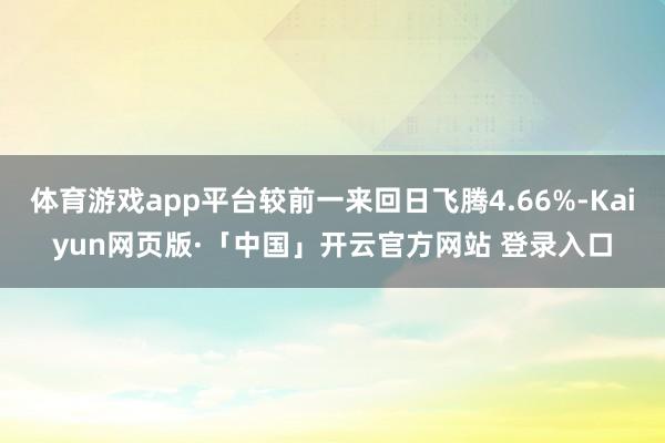 体育游戏app平台较前一来回日飞腾4.66%-Kaiyun网页版·「中国」开云官方网站 登录入口