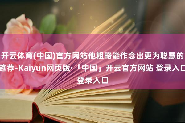 开云体育(中国)官方网站他粗略能作念出更为聪慧的遴荐-Kaiyun网页版·「中国」开云官方网站 登录入口