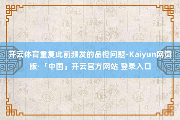 开云体育重复此前频发的品控问题-Kaiyun网页版·「中国」开云官方网站 登录入口