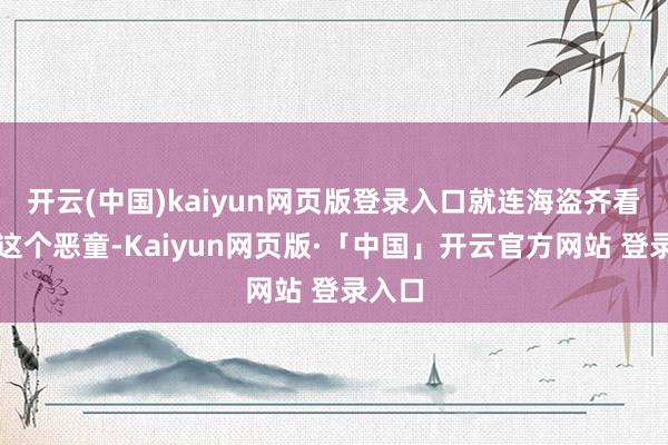 开云(中国)kaiyun网页版登录入口就连海盗齐看不外这个恶童-Kaiyun网页版·「中国」开云官方网站 登录入口