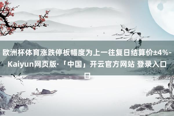 欧洲杯体育涨跌停板幅度为上一往复日结算价±4%-Kaiyun网页版·「中国」开云官方网站 登录入口