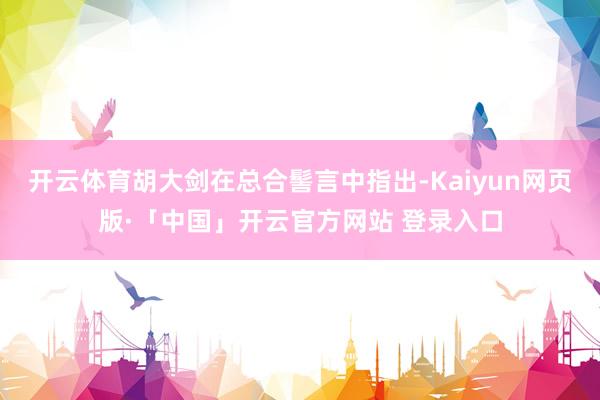 开云体育胡大剑在总合髻言中指出-Kaiyun网页版·「中国」开云官方网站 登录入口