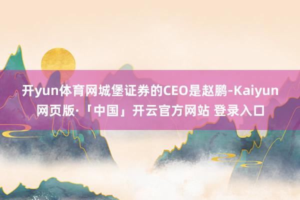 开yun体育网城堡证券的CEO是赵鹏-Kaiyun网页版·「中国」开云官方网站 登录入口