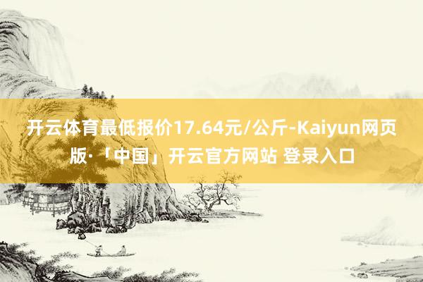 开云体育最低报价17.64元/公斤-Kaiyun网页版·「中国」开云官方网站 登录入口