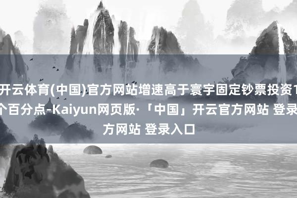 开云体育(中国)官方网站增速高于寰宇固定钞票投资14.5个百分点-Kaiyun网页版·「中国」开云官方网站 登录入口