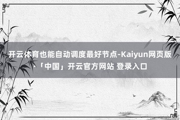 开云体育也能自动调度最好节点-Kaiyun网页版·「中国」开云官方网站 登录入口
