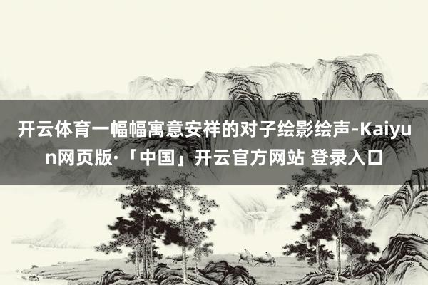 开云体育一幅幅寓意安祥的对子绘影绘声-Kaiyun网页版·「中国」开云官方网站 登录入口